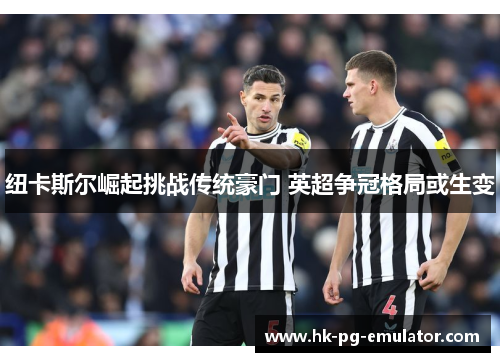 纽卡斯尔崛起挑战传统豪门 英超争冠格局或生变 纽卡斯尔崛起挑战传统豪门 英超争冠格局或生变