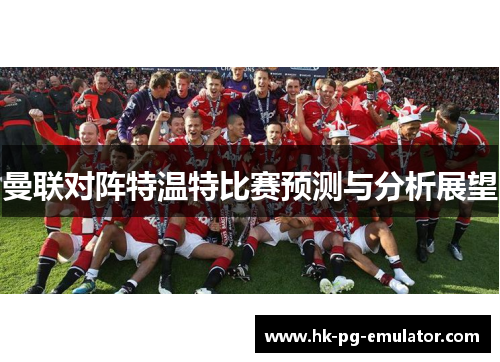 曼联对阵特温特比赛预测与分析展望 曼联对阵特温特比赛预测与分析展望