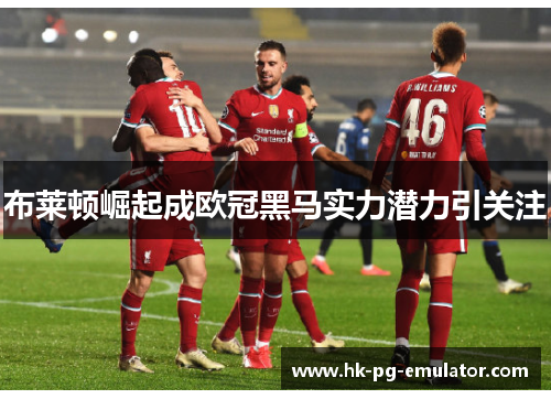 布莱顿崛起成欧冠黑马实力潜力引关注 布莱顿崛起成欧冠黑马实力潜力引关注