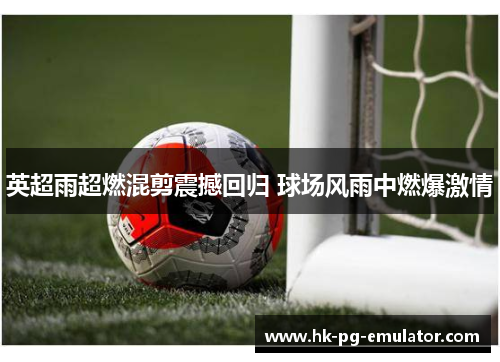 英超雨超燃混剪震撼回归 球场风雨中燃爆激情 英超雨超燃混剪震撼回归 球场风雨中燃爆激情