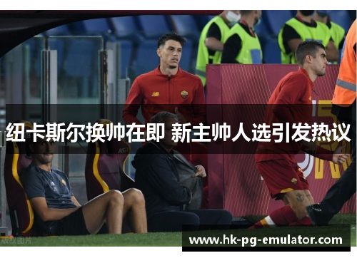 纽卡斯尔换帅在即 新主帅人选引发热议 纽卡斯尔换帅在即 新主帅人选引发热议