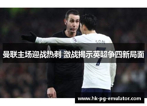 曼联主场迎战热刺 激战揭示英超争四新局面 曼联主场迎战热刺 激战揭示英超争四新局面