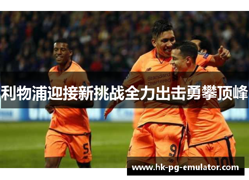 利物浦迎接新挑战全力出击勇攀顶峰 利物浦迎接新挑战全力出击勇攀顶峰