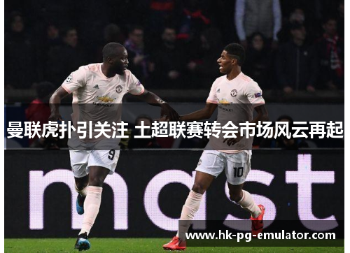 曼联虎扑引关注 土超联赛转会市场风云再起 曼联虎扑引关注 土超联赛转会市场风云再起