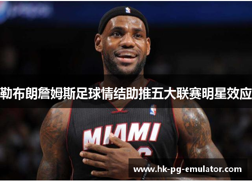 勒布朗詹姆斯足球情结助推五大联赛明星效应 勒布朗詹姆斯足球情结助推五大联赛明星效应