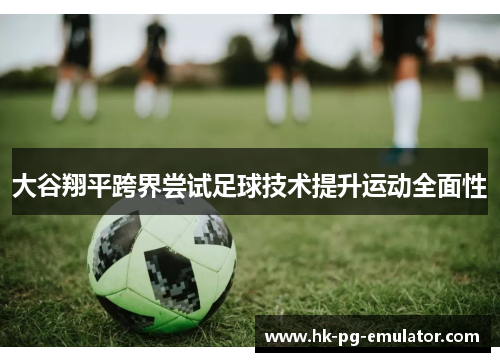 大谷翔平跨界尝试足球技术提升运动全面性 大谷翔平跨界尝试足球技术提升运动全面性