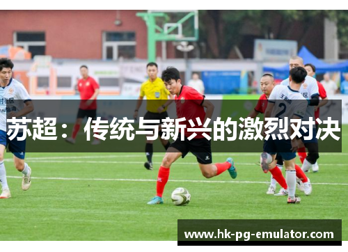 苏超:传统与新兴的激烈对决 苏超:传统与新兴的激烈对决