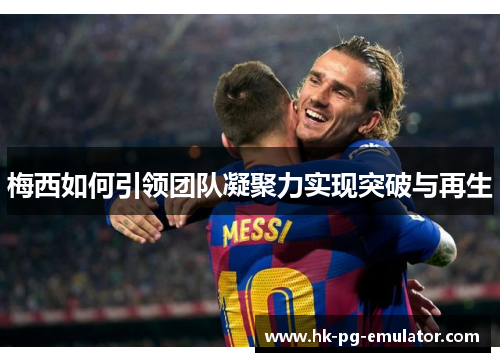 梅西如何引领团队凝聚力实现突破与再生 梅西如何引领团队凝聚力实现突破与再生