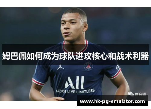 姆巴佩如何成为球队进攻核心和战术利器 姆巴佩如何成为球队进攻核心和战术利器