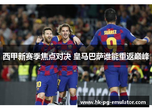 西甲新赛季焦点对决 皇马巴萨谁能重返巅峰 西甲新赛季焦点对决 皇马巴萨谁能重返巅峰