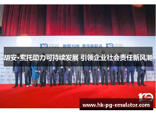 胡安·索托助力可持续发展 引领企业社会责任新风潮 胡安·索托助力可持续发展 引领企业社会责任新风潮