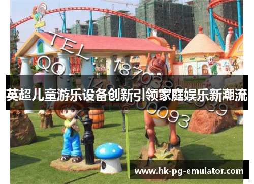 英超儿童游乐设备创新引领家庭娱乐新潮流 英超儿童游乐设备创新引领家庭娱乐新潮流