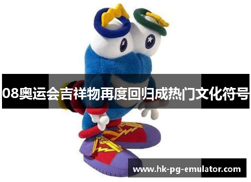 08奥运会吉祥物再度回归成热门文化符号 08奥运会吉祥物再度回归成热门文化符号