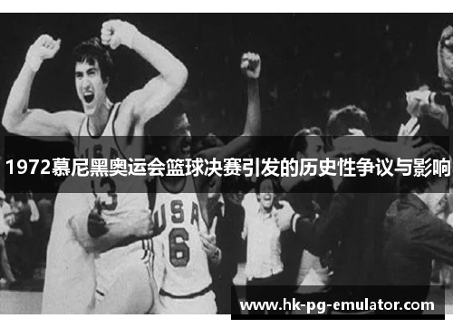 1972慕尼黑奥运会篮球决赛引发的历史性争议与影响 1972慕尼黑奥运会篮球决赛引发的历史性争议与影响