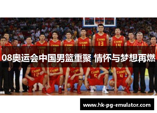 08奥运会中国男篮重聚 情怀与梦想再燃 08奥运会中国男篮重聚 情怀与梦想再燃