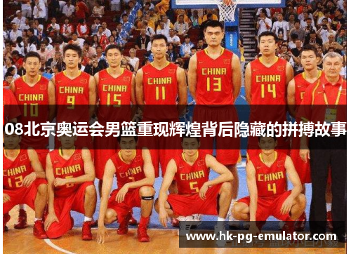 08北京奥运会男篮重现辉煌背后隐藏的拼搏故事 08北京奥运会男篮重现辉煌背后隐藏的拼搏故事