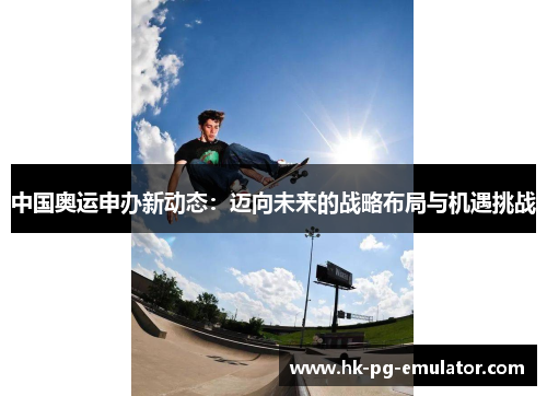 中国奥运申办新动态:迈向未来的战略布局与机遇挑战 中国奥运申办新动态:迈向未来的战略布局与机遇挑战
