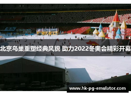 北京鸟巢重塑经典风貌 助力2022冬奥会精彩开幕 北京鸟巢重塑经典风貌 助力2022冬奥会精彩开幕